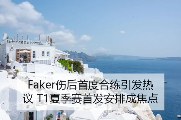 Faker伤后首度合练引发热议 T1夏季赛首发安排成焦点