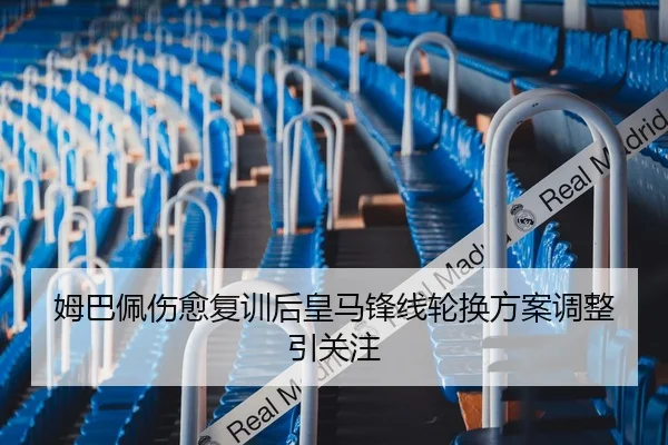 姆巴佩伤愈复训后皇马锋线轮换方案调整引关注