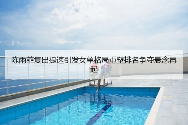 陈雨菲复出提速引发女单格局重塑排名争夺悬念再起