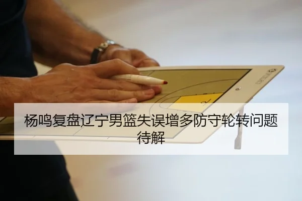 杨鸣复盘辽宁男篮失误增多防守轮转问题待解