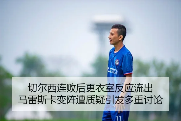 切尔西连败后更衣室反应流出 马雷斯卡变阵遭质疑引发多重讨论