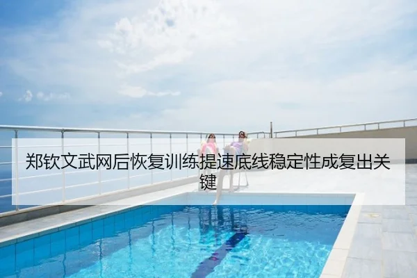 郑钦文武网后恢复训练提速底线稳定性成复出关键